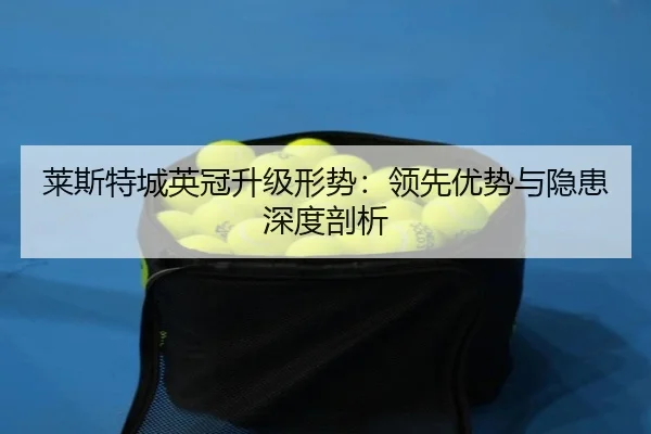 莱斯特城英冠升级形势：领先优势与隐患深度剖析