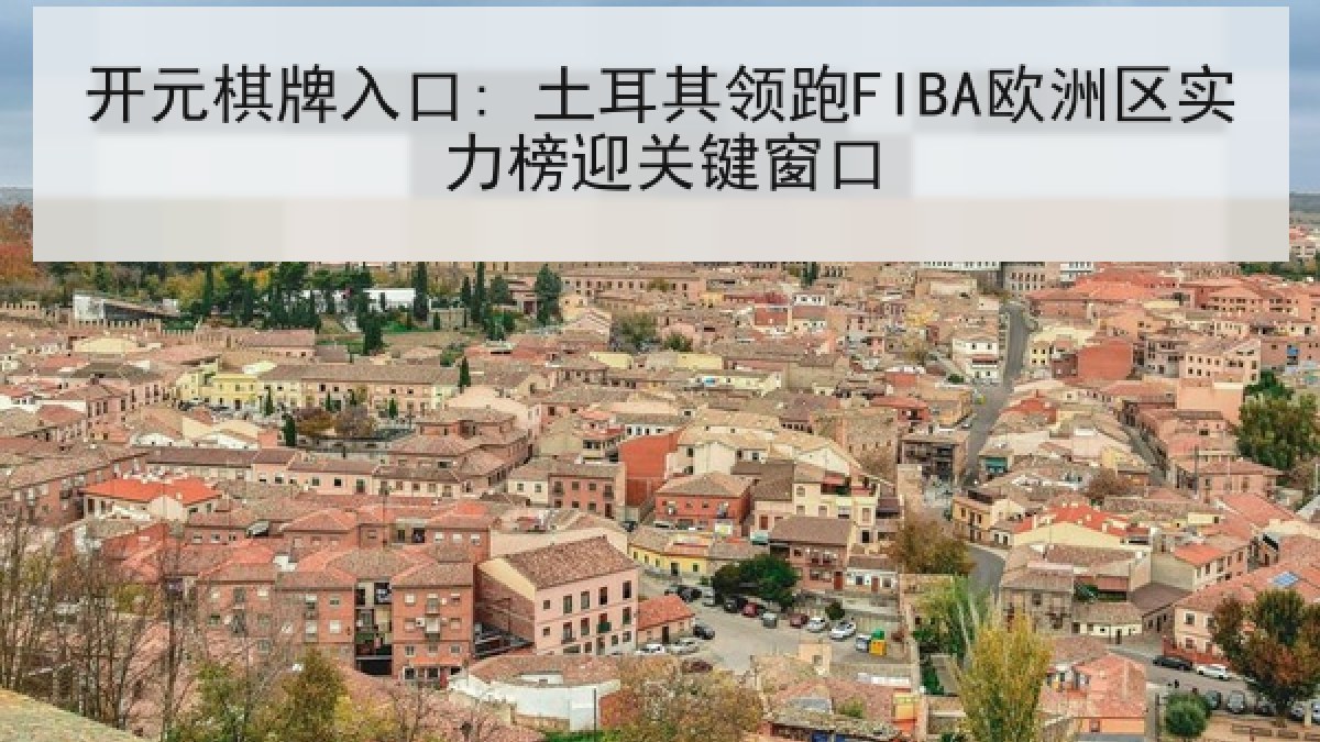 开元棋牌入口: 土耳其领跑FIBA欧洲区实力榜迎关键窗口