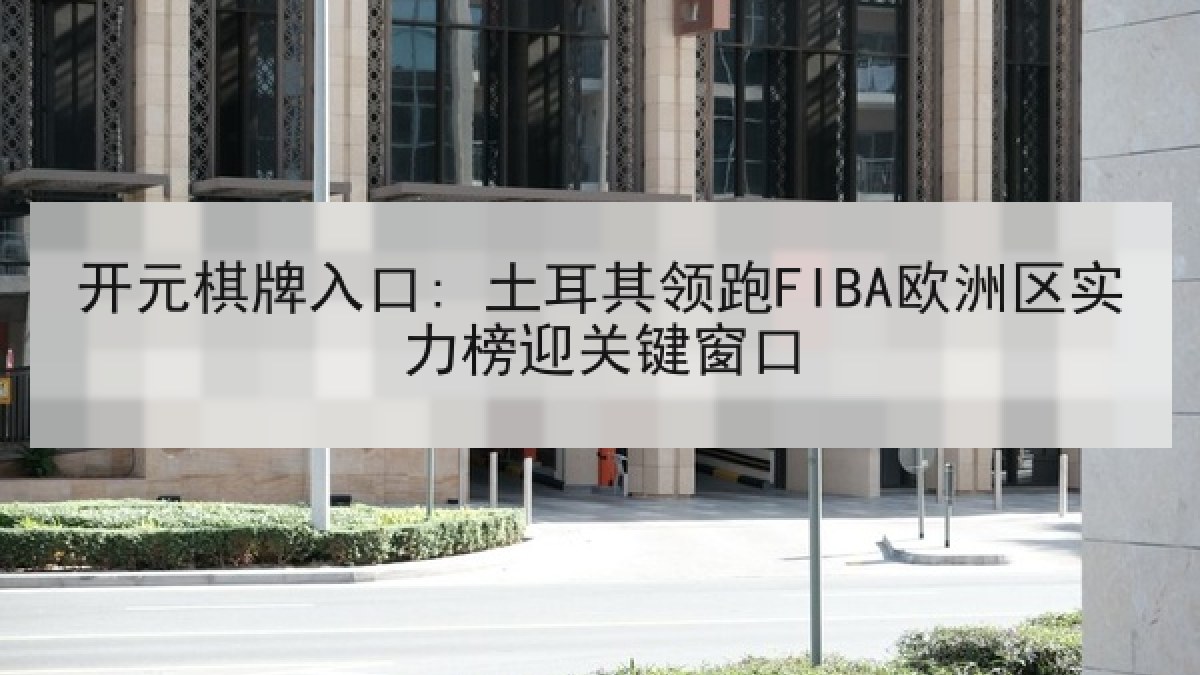 开元棋牌入口: 土耳其领跑FIBA欧洲区实力榜迎关键窗口