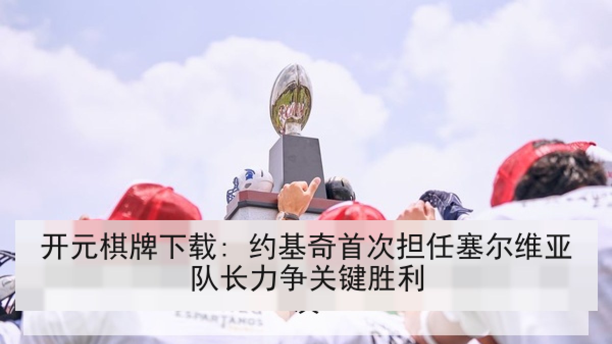 开元棋牌下载: 约基奇首次担任塞尔维亚队长力争关键胜利