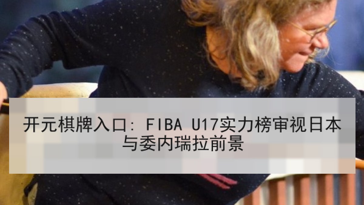 开元棋牌入口: FIBA U17实力榜审视日本与委内瑞拉前景