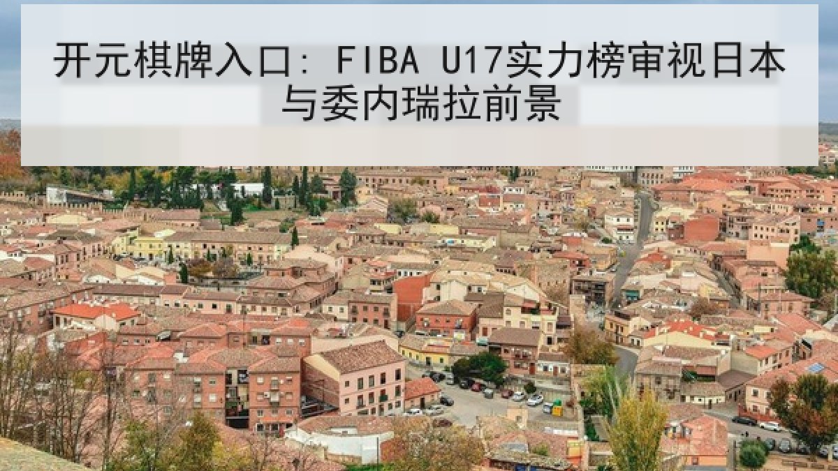 开元棋牌入口: FIBA U17实力榜审视日本与委内瑞拉前景