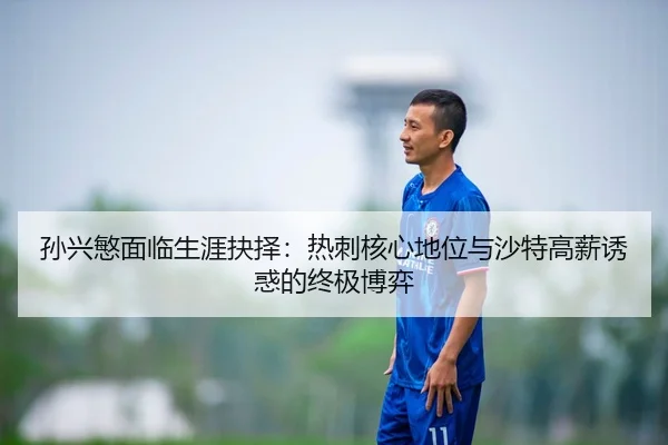 孙兴慜面临生涯抉择：热刺核心地位与沙特高薪诱惑的终极博弈