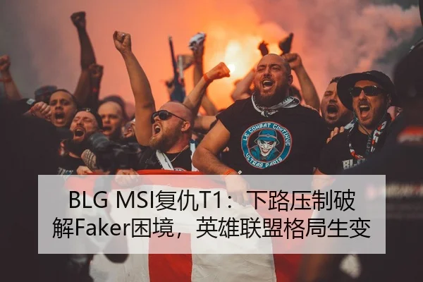 BLG MSI复仇T1：下路压制破解Faker困境，英雄联盟格局生变
