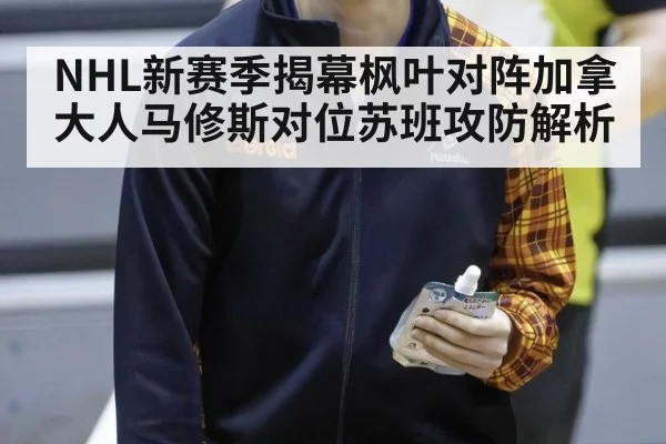NHL新赛季揭幕枫叶对阵加拿大人马修斯对位苏班攻防解析