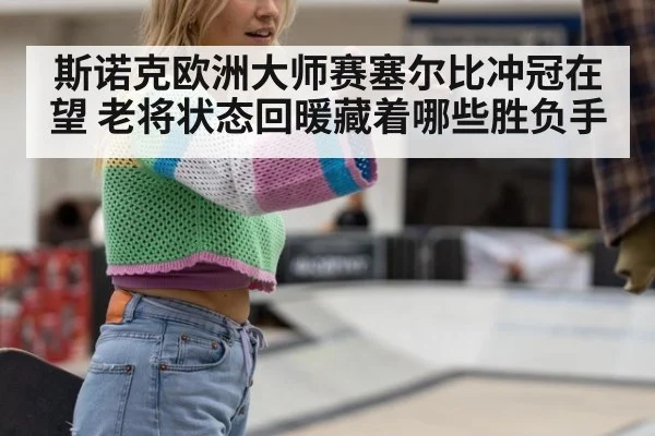 斯诺克欧洲大师赛塞尔比冲冠在望 老将状态回暖藏着哪些胜负手