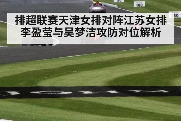 排超联赛天津女排对阵江苏女排李盈莹与吴梦洁攻防对位解析